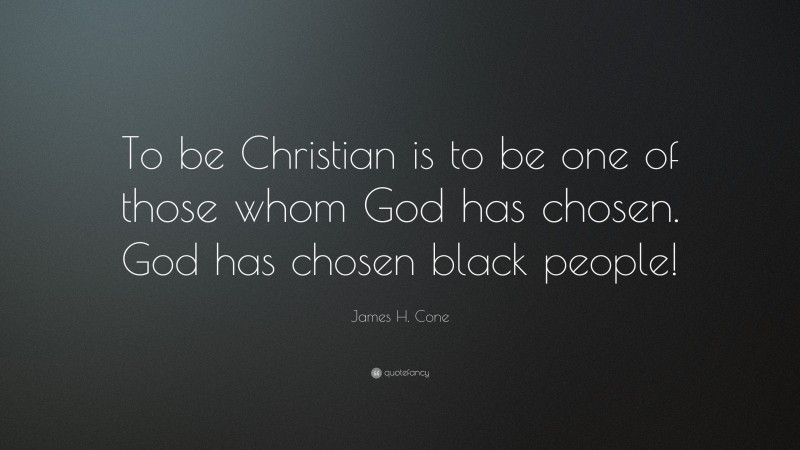James H. Cone Quote: “To be Christian is to be one of those whom God has chosen. God has chosen black people!”
