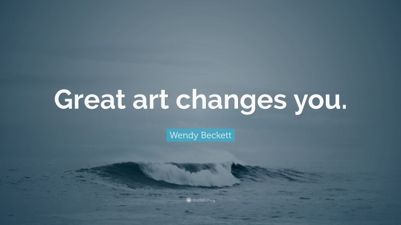 Wendy Beckett Quote: “Great art changes you.”