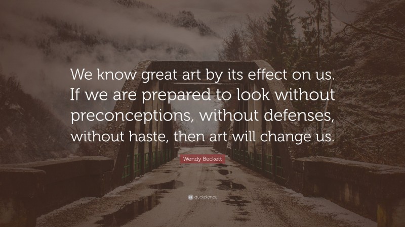 Wendy Beckett Quote: “We know great art by its effect on us. If we are prepared to look without preconceptions, without defenses, without haste, then art will change us.”