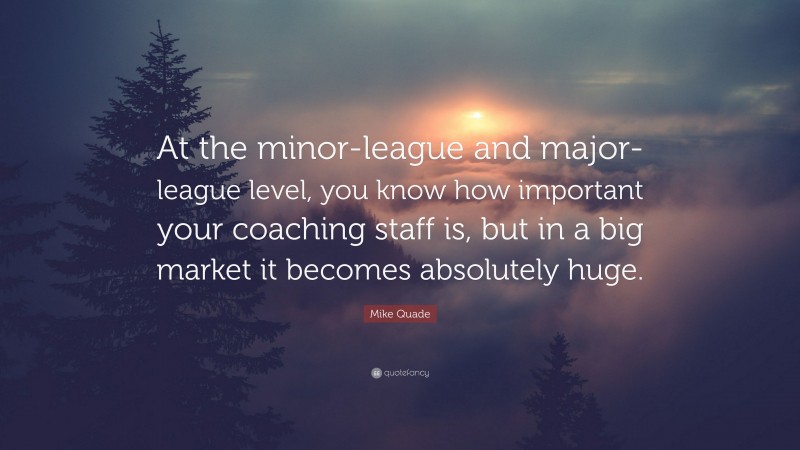 Mike Quade Quote: “At the minor-league and major-league level, you know how important your coaching staff is, but in a big market it becomes absolutely huge.”