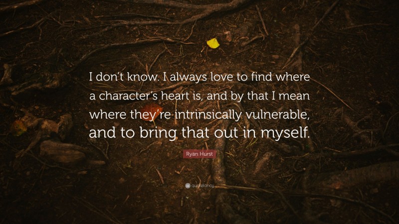 Ryan Hurst Quote: “I don’t know. I always love to find where a character’s heart is, and by that I mean where they’re intrinsically vulnerable, and to bring that out in myself.”