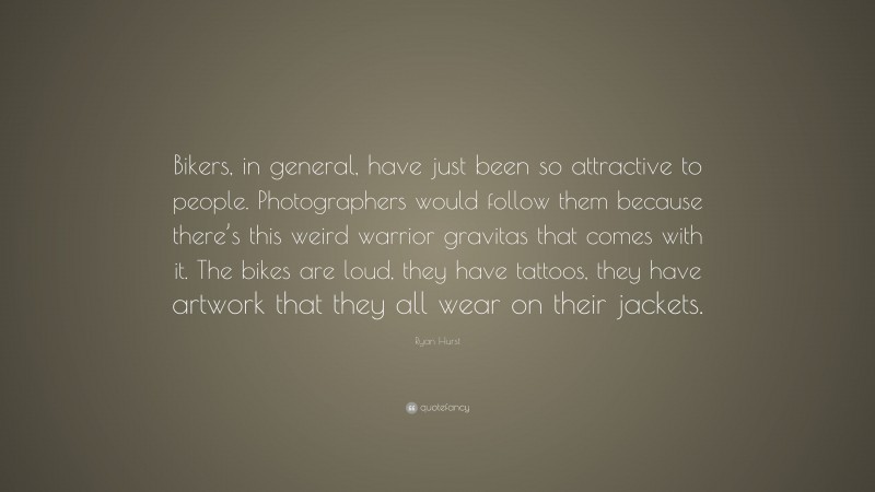 Ryan Hurst Quote: “Bikers, in general, have just been so attractive to people. Photographers would follow them because there’s this weird warrior gravitas that comes with it. The bikes are loud, they have tattoos, they have artwork that they all wear on their jackets.”