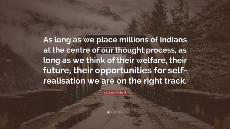 Mukesh Ambani Quote: “As long as we place millions of Indians at the centre of our thought process, as long as we think of their welfare, their future, their opportunities for self-realisation we are on the right track.”
