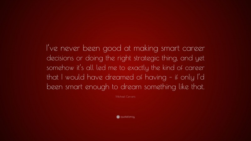 Michael Cerveris Quote: “I’ve never been good at making smart career decisions or doing the right strategic thing, and yet somehow it’s all led me to exactly the kind of career that I would have dreamed of having – if only I’d been smart enough to dream something like that.”