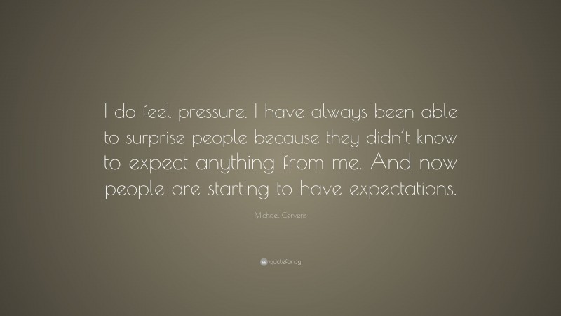 Michael Cerveris Quote: “I do feel pressure. I have always been able to surprise people because they didn’t know to expect anything from me. And now people are starting to have expectations.”