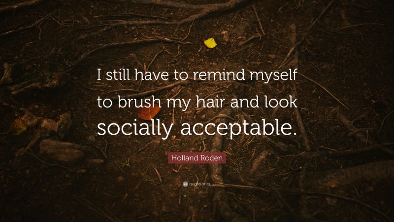 Holland Roden Quote: “I still have to remind myself to brush my hair and look socially acceptable.”