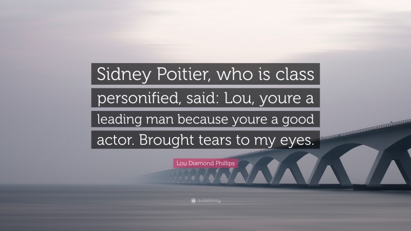 Lou Diamond Phillips Quote: “Sidney Poitier, who is class personified, said: Lou, youre a leading man because youre a good actor. Brought tears to my eyes.”