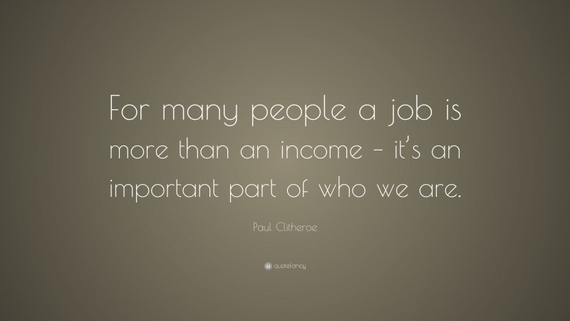 Paul Clitheroe Quote: “For many people a job is more than an income – it’s an important part of who we are.”
