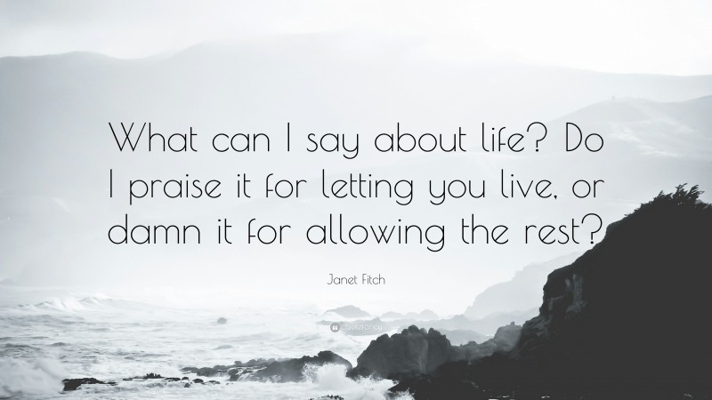 Janet Fitch Quote: “What can I say about life? Do I praise it for letting you live, or damn it for allowing the rest?”