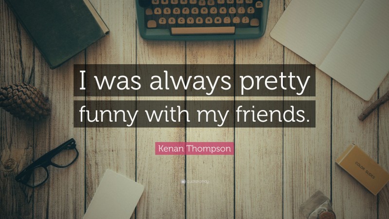 Kenan Thompson Quote: “I was always pretty funny with my friends.”