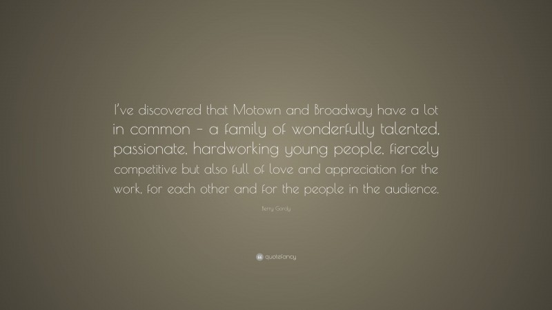 Berry Gordy Quote: “I’ve discovered that Motown and Broadway have a lot in common – a family of wonderfully talented, passionate, hardworking young people, fiercely competitive but also full of love and appreciation for the work, for each other and for the people in the audience.”