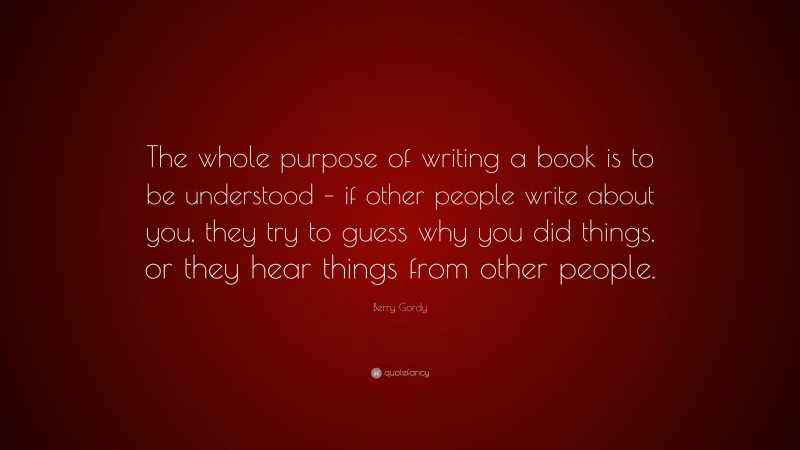 Berry Gordy Quote: “The whole purpose of writing a book is to be understood – if other people write about you, they try to guess why you did things, or they hear things from other people.”