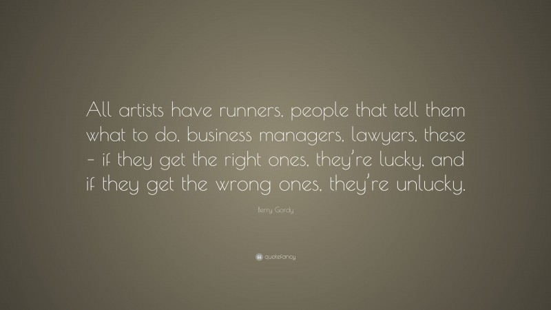 Berry Gordy Quote: “All artists have runners, people that tell them what to do, business managers, lawyers, these – if they get the right ones, they’re lucky, and if they get the wrong ones, they’re unlucky.”
