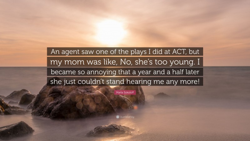 Marla Sokoloff Quote: “An agent saw one of the plays I did at ACT, but my mom was like, No, she’s too young. I became so annoying that a year and a half later she just couldn’t stand hearing me any more!”