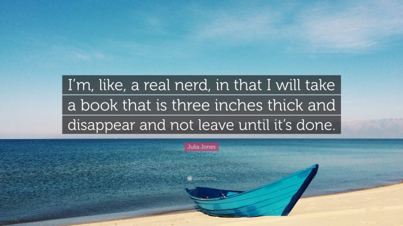 Julia Jones Quote: “I’m, like, a real nerd, in that I will take a book that is three inches thick and disappear and not leave until it’s done.”