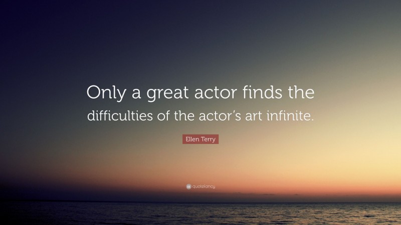 Ellen Terry Quote: “Only a great actor finds the difficulties of the actor’s art infinite.”