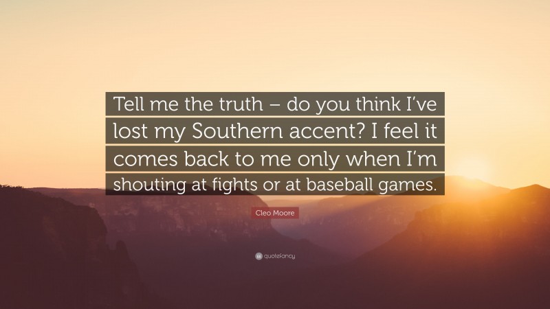 Cleo Moore Quote: “Tell me the truth – do you think I’ve lost my Southern accent? I feel it comes back to me only when I’m shouting at fights or at baseball games.”