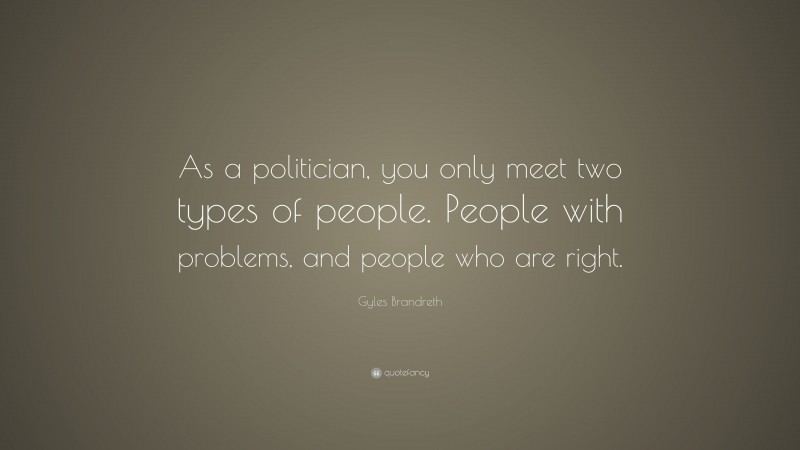 Gyles Brandreth Quote: “As a politician, you only meet two types of people. People with problems, and people who are right.”
