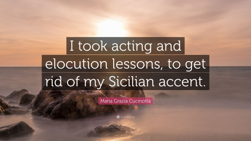 Maria Grazia Cucinotta Quote: “I took acting and elocution lessons, to get rid of my Sicilian accent.”