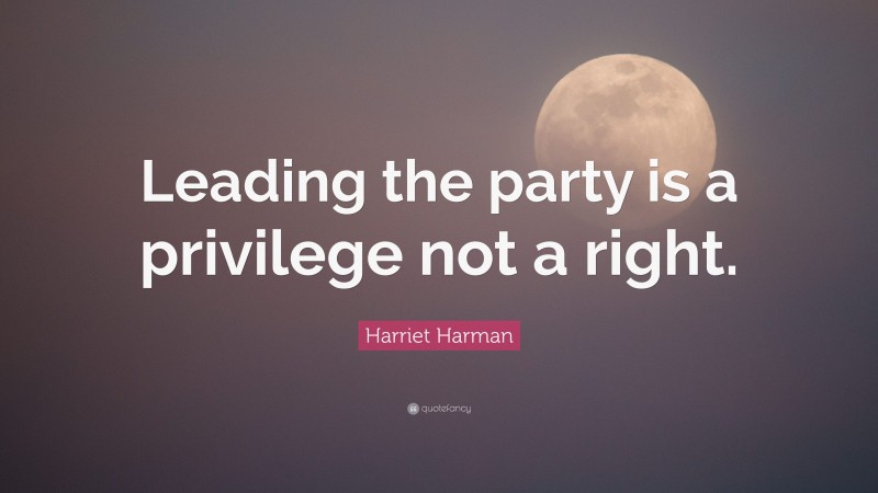 Harriet Harman Quote: “Leading the party is a privilege not a right.”