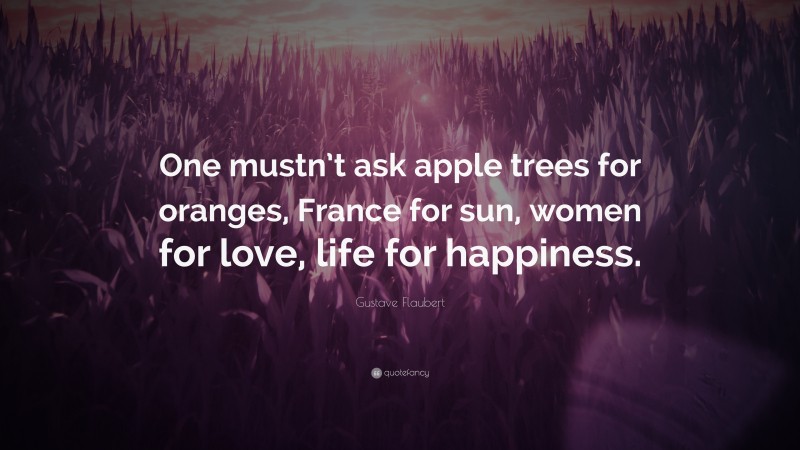 Gustave Flaubert Quote: “One mustn’t ask apple trees for oranges, France for sun, women for love, life for happiness.”