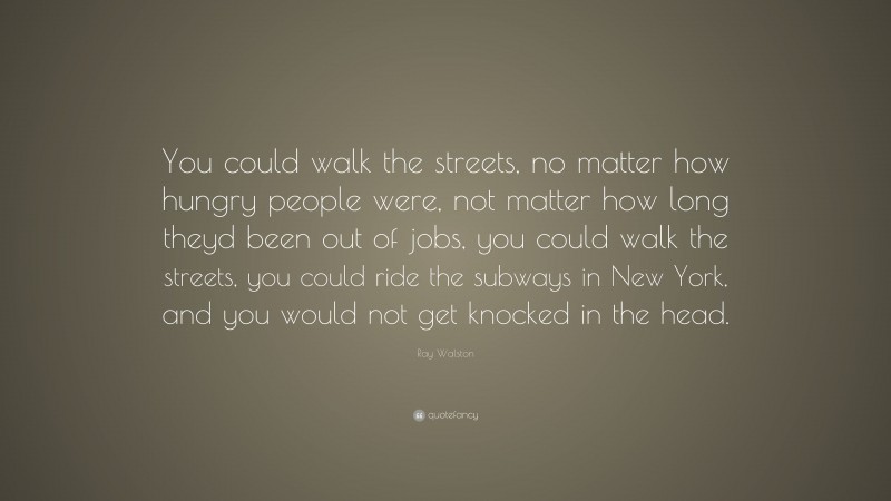 Ray Walston Quote: “You could walk the streets, no matter how hungry people were, not matter how long theyd been out of jobs, you could walk the streets, you could ride the subways in New York, and you would not get knocked in the head.”