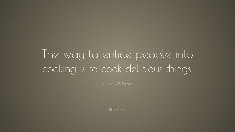 Yotam Ottolenghi Quote: “The way to entice people into cooking is to cook delicious things.”