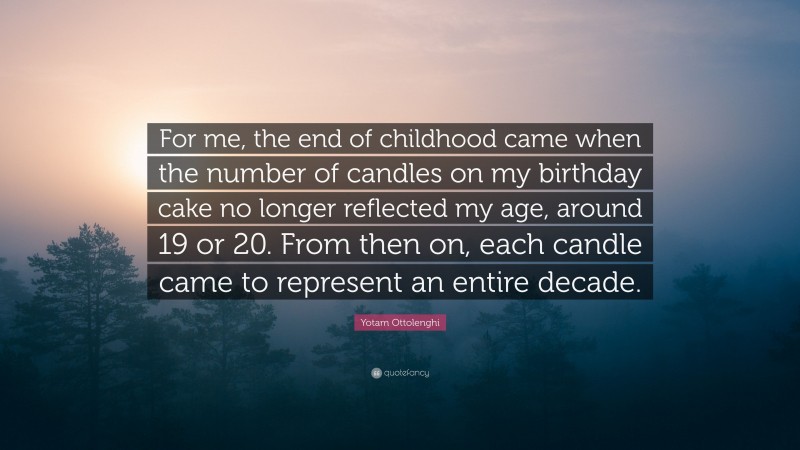 Yotam Ottolenghi Quote: “For me, the end of childhood came when the number of candles on my birthday cake no longer reflected my age, around 19 or 20. From then on, each candle came to represent an entire decade.”