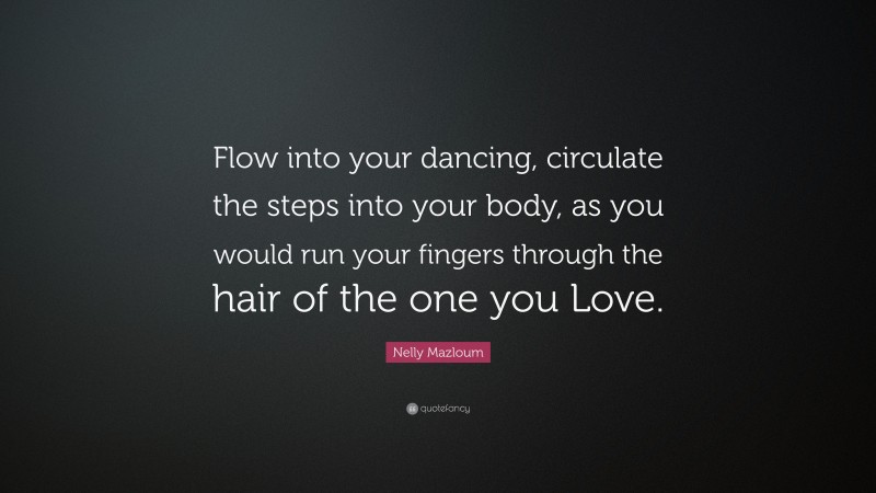 Nelly Mazloum Quote: “Flow into your dancing, circulate the steps into your body, as you would run your fingers through the hair of the one you Love.”