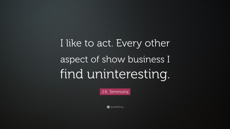 J.K. Simmons Quote: “I like to act. Every other aspect of show business I find uninteresting.”