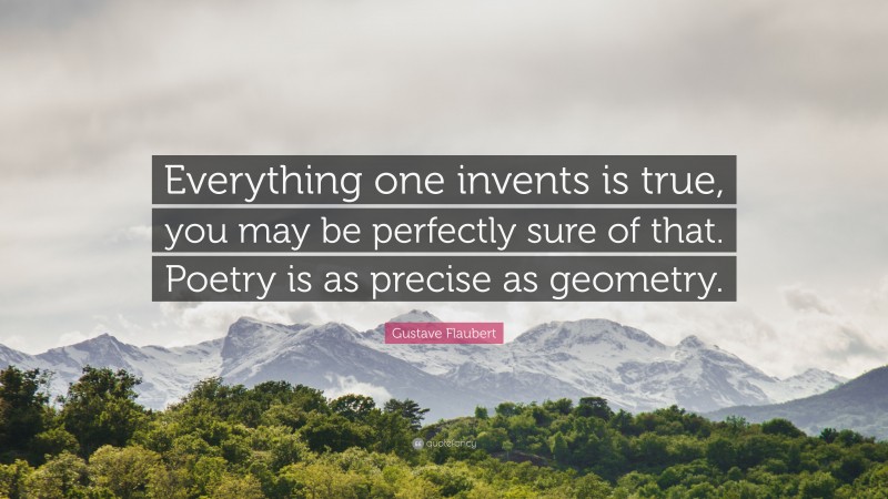 Gustave Flaubert Quote: “Everything one invents is true, you may be perfectly sure of that. Poetry is as precise as geometry.”