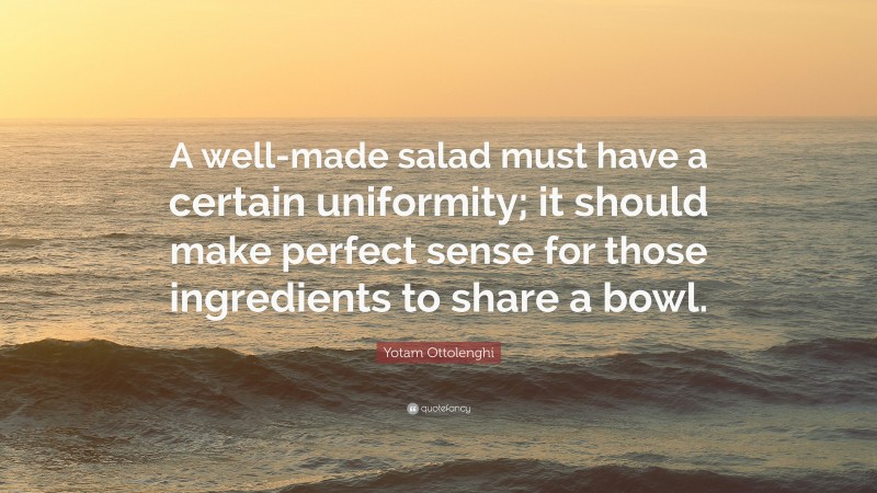 Yotam Ottolenghi Quote: “A well-made salad must have a certain uniformity; it should make perfect sense for those ingredients to share a bowl.”