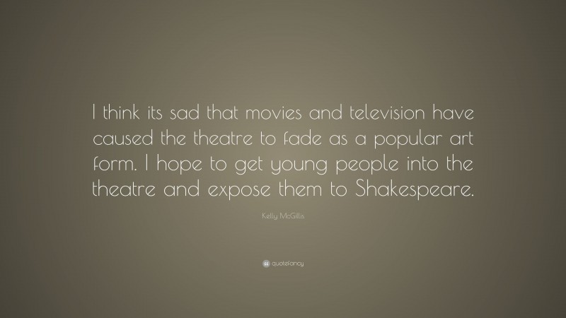 Kelly McGillis Quote: “I think its sad that movies and television have caused the theatre to fade as a popular art form. I hope to get young people into the theatre and expose them to Shakespeare.”