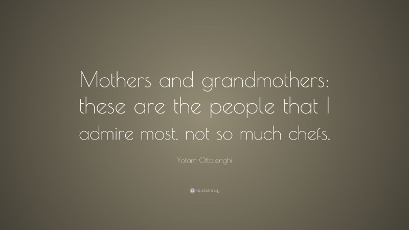 Yotam Ottolenghi Quote: “Mothers and grandmothers: these are the people that I admire most, not so much chefs.”