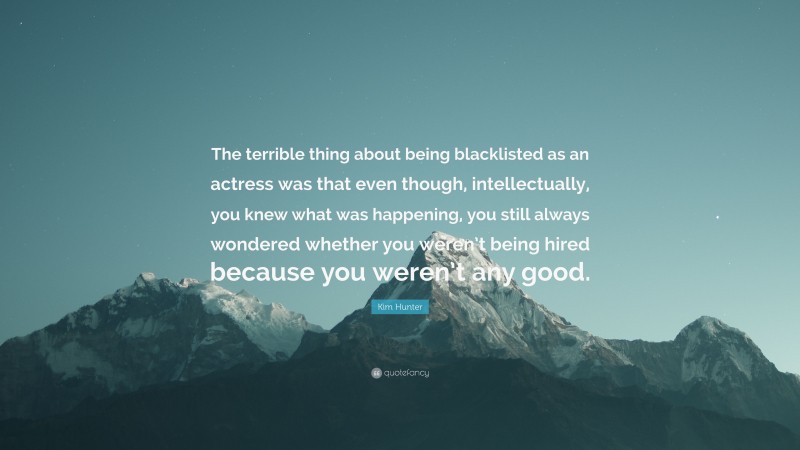 Kim Hunter Quote: “The terrible thing about being blacklisted as an actress was that even though, intellectually, you knew what was happening, you still always wondered whether you weren’t being hired because you weren’t any good.”