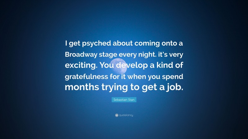 Sebastian Stan Quote: “I get psyched about coming onto a Broadway stage every night. it’s very exciting. You develop a kind of gratefulness for it when you spend months trying to get a job.”