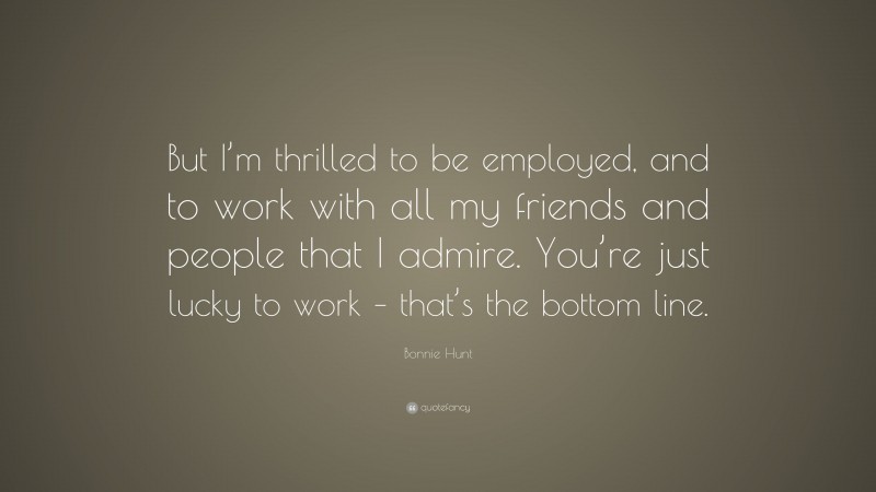 Bonnie Hunt Quote: “But I’m thrilled to be employed, and to work with all my friends and people that I admire. You’re just lucky to work – that’s the bottom line.”