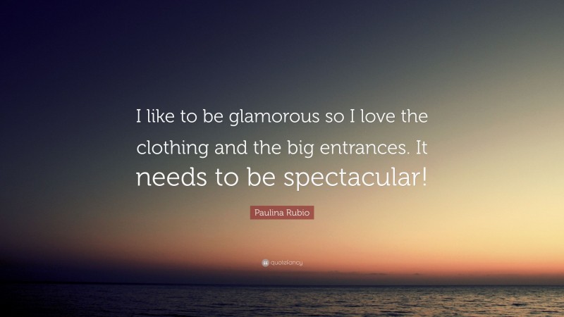 Paulina Rubio Quote: “I like to be glamorous so I love the clothing and the big entrances. It needs to be spectacular!”