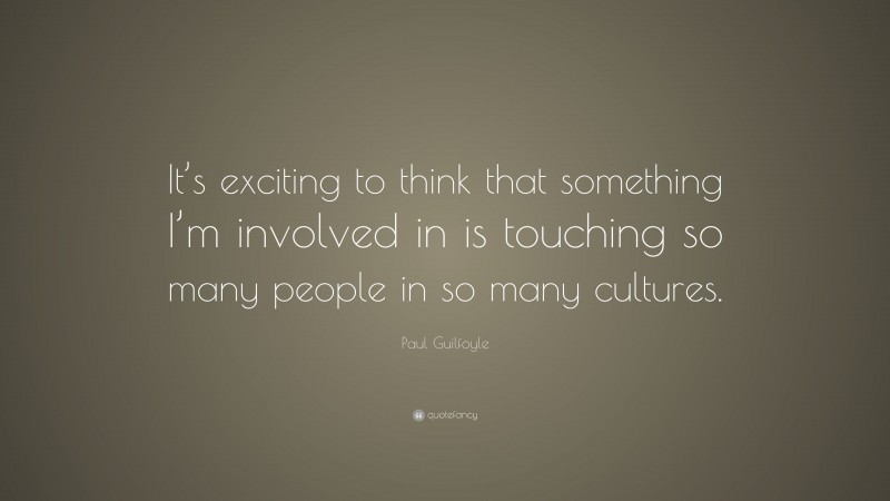 Paul Guilfoyle Quote: “It’s exciting to think that something I’m involved in is touching so many people in so many cultures.”