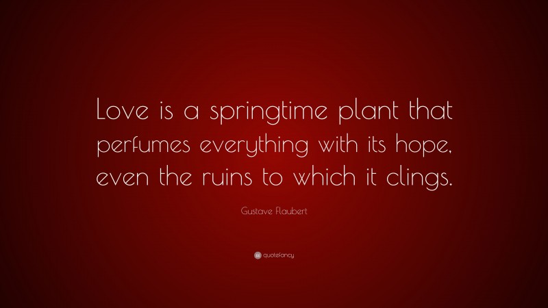 Gustave Flaubert Quote: “Love is a springtime plant that perfumes everything with its hope, even the ruins to which it clings.”