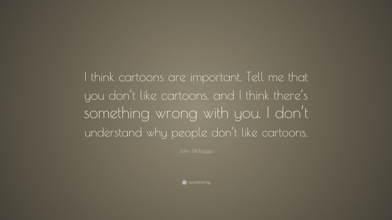 John DiMaggio Quote: “I think cartoons are important. Tell me that you don’t like cartoons, and I think there’s something wrong with you. I don’t understand why people don’t like cartoons.”
