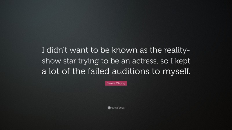 Jamie Chung Quote: “I didn’t want to be known as the reality-show star trying to be an actress, so I kept a lot of the failed auditions to myself.”