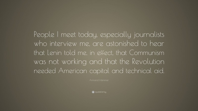 Armand Hammer Quote: “People I meet today, especially journalists who interview me, are astonished to hear that Lenin told me, in effect, that Communism was not working and that the Revolution needed American capital and technical aid.”