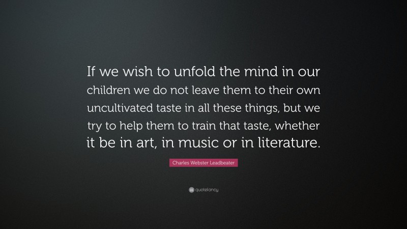 Charles Webster Leadbeater Quote: “If we wish to unfold the mind in our children we do not leave them to their own uncultivated taste in all these things, but we try to help them to train that taste, whether it be in art, in music or in literature.”