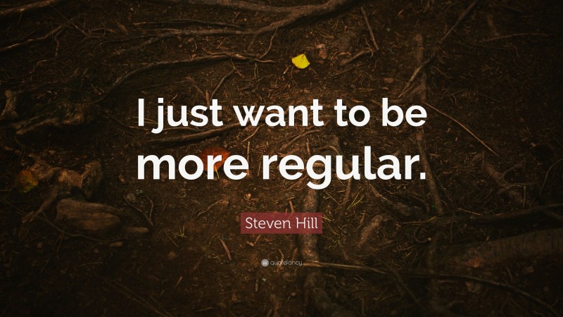 Steven Hill Quote: “I just want to be more regular.”