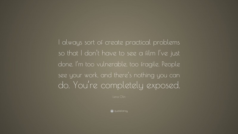 Lena Olin Quote: “I always sort of create practical problems so that I don’t have to see a film I’ve just done. I’m too vulnerable, too fragile. People see your work, and there’s nothing you can do. You’re completely exposed.”