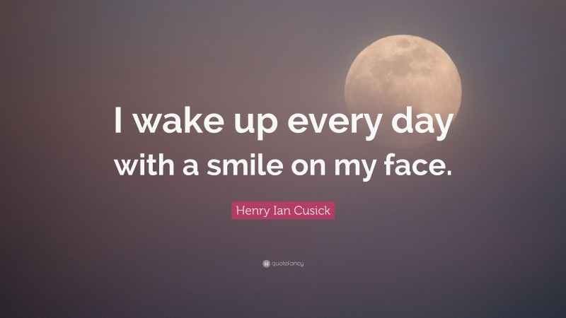 Henry Ian Cusick Quote: “I wake up every day with a smile on my face.”