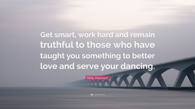 Nelly Mazloum Quote: “Get smart, work hard and remain truthful to those who have taught you something to better love and serve your dancing.”