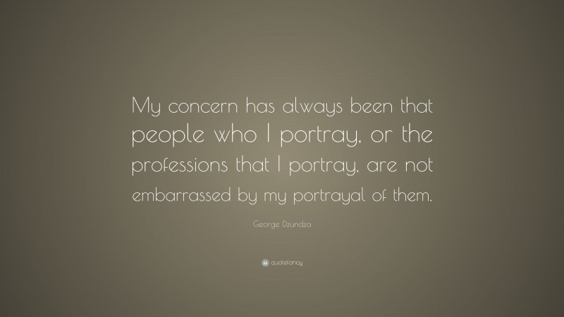 George Dzundza Quote: “My concern has always been that people who I portray, or the professions that I portray, are not embarrassed by my portrayal of them.”