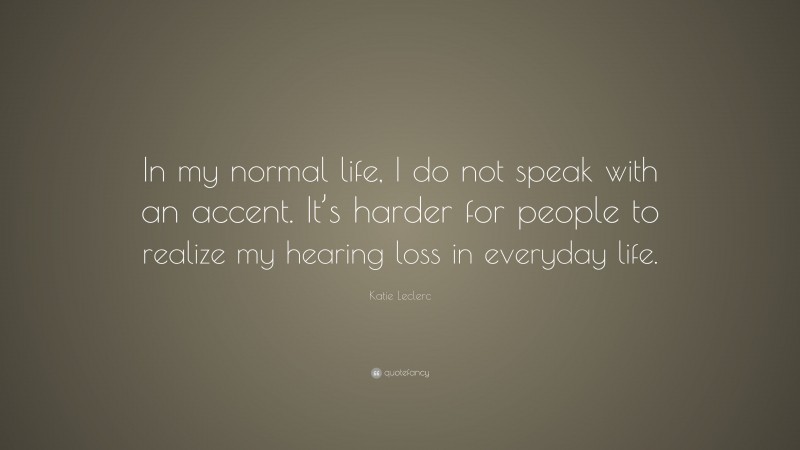 Katie Leclerc Quote: “In my normal life, I do not speak with an accent. It’s harder for people to realize my hearing loss in everyday life.”